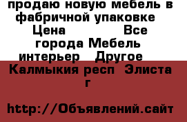 продаю новую мебель в фабричной упаковке › Цена ­ 12 750 - Все города Мебель, интерьер » Другое   . Калмыкия респ.,Элиста г.